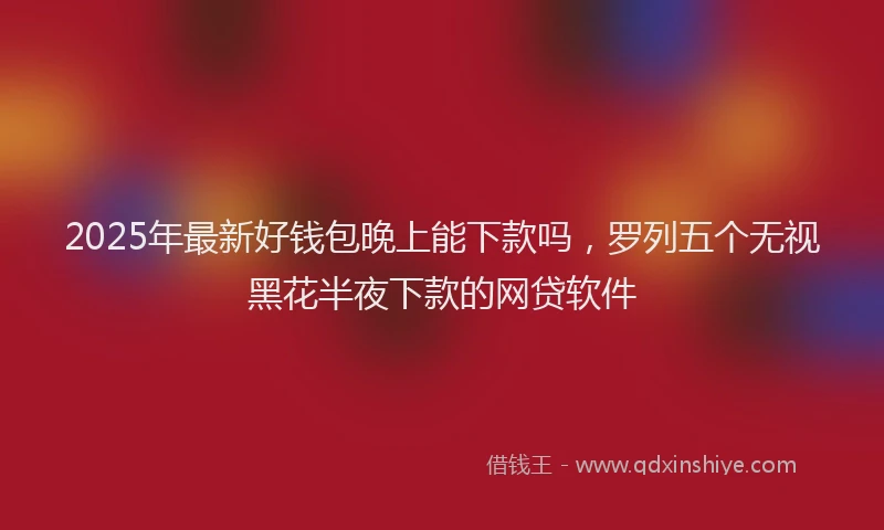 2025年最新好钱包晚上能下款吗，罗列五个无视黑花半夜下款的网贷软件