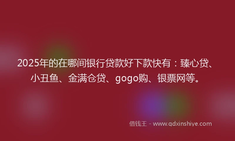 2025年的在哪间银行贷款好下款快有：臻心贷、小丑鱼、金满仓贷、gogo购、银票网等。