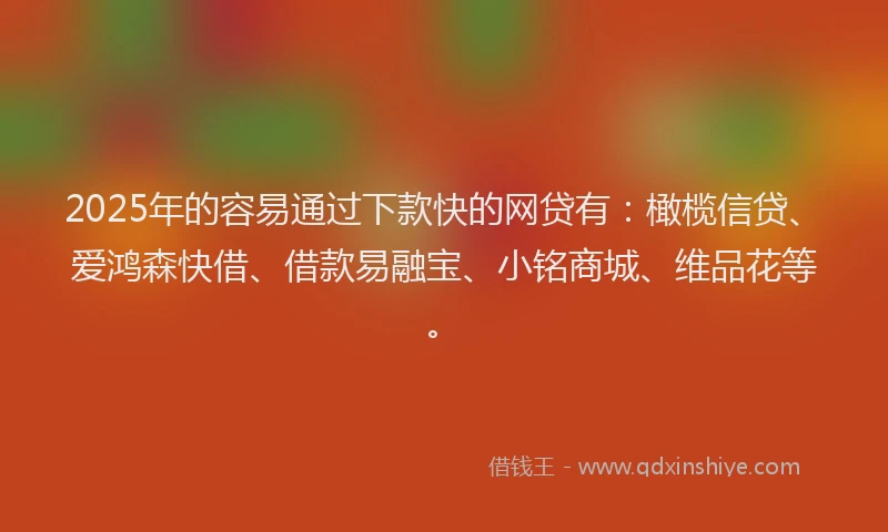 2025年的容易通过下款快的网贷有：橄榄信贷、爱鸿森快借、借款易融宝、小铭商城、维品花等。