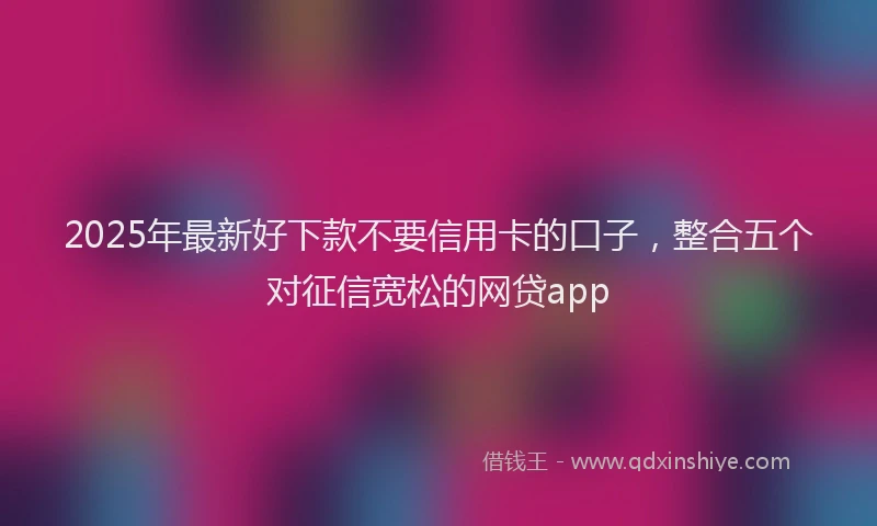 2025年最新好下款不要信用卡的口子，整合五个对征信宽松的网贷app