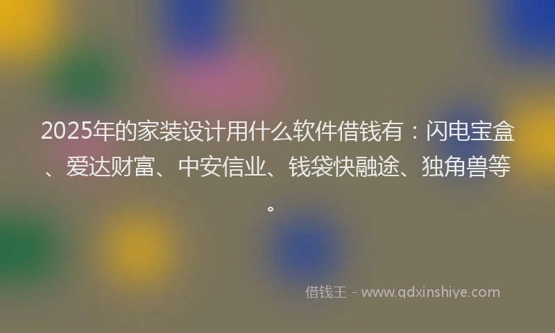 2025年的家装设计用什么软件借钱有：闪电宝盒、爱达财富、中安信业、钱袋快融途、独角兽等。