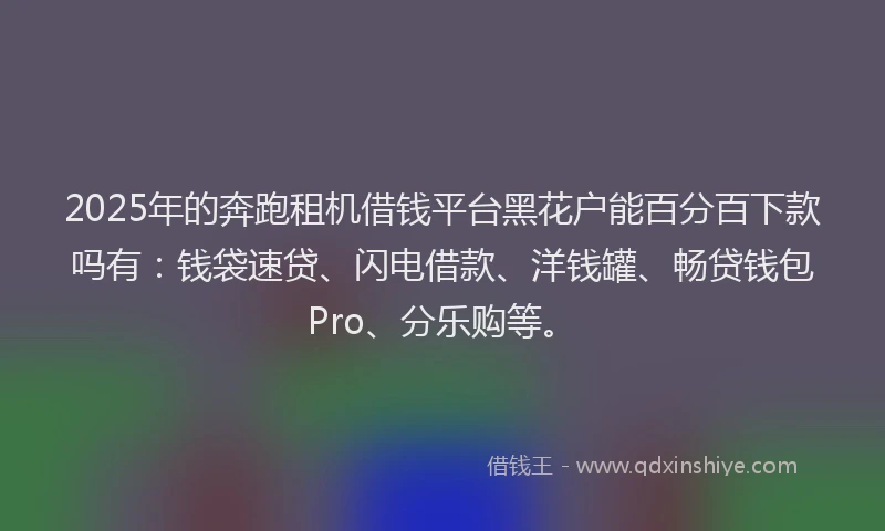 2025年的奔跑租机借钱平台黑花户能百分百下款吗有：钱袋速贷、闪电借款、洋钱罐、畅贷钱包Pro、分乐购等。