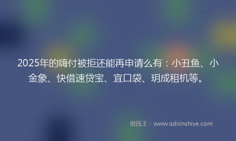 2025年的嗨付被拒还能再申请么有：小丑鱼、小金象、快借速贷宝、宜口袋、玥成租机等。