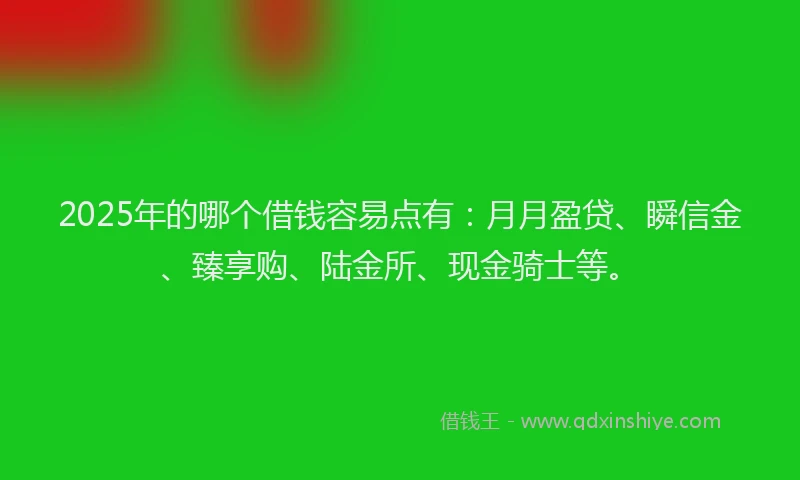 2025年的哪个借钱容易点有：月月盈贷、瞬信金、臻享购、陆金所、现金骑士等。