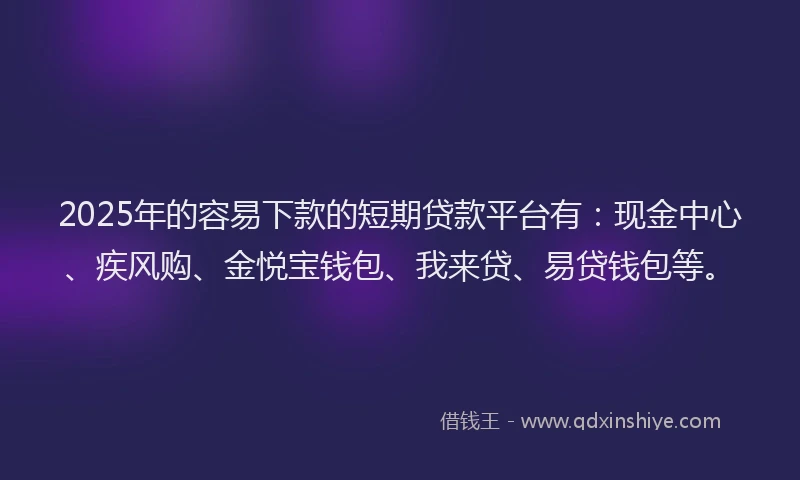2025年的容易下款的短期贷款平台有：现金中心、疾风购、金悦宝钱包、我来贷、易贷钱包等。