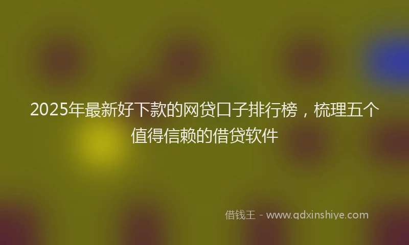 2025年最新好下款的网贷口子排行榜，梳理五个值得信赖的借贷软件