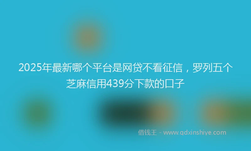 2025年最新哪个平台是网贷不看征信，罗列五个芝麻信用439分下款的口子