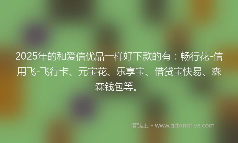 2025年的和爱信优品一样好下款的有：畅行花-信用飞-飞行卡、元宝花、乐享宝、借贷宝快易、森森钱包等。