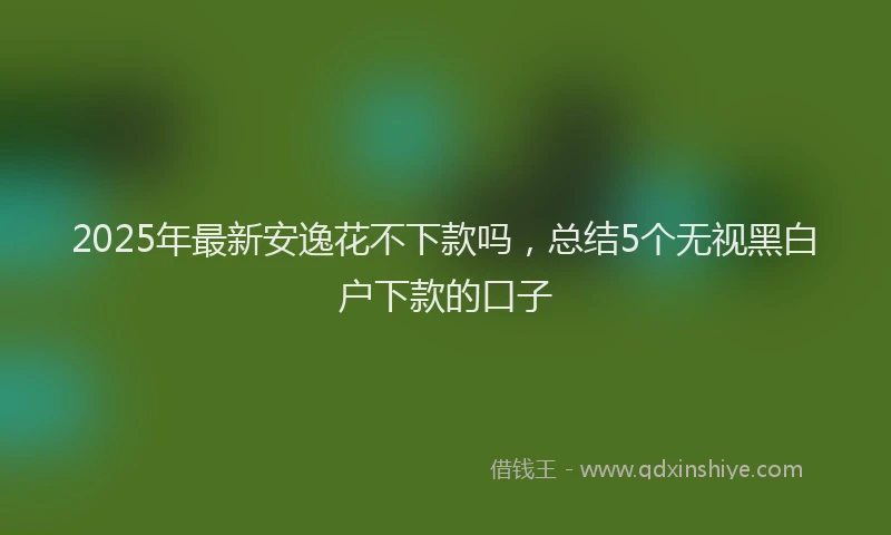 2025年最新安逸花不下款吗，总结5个无视黑白户下款的口子