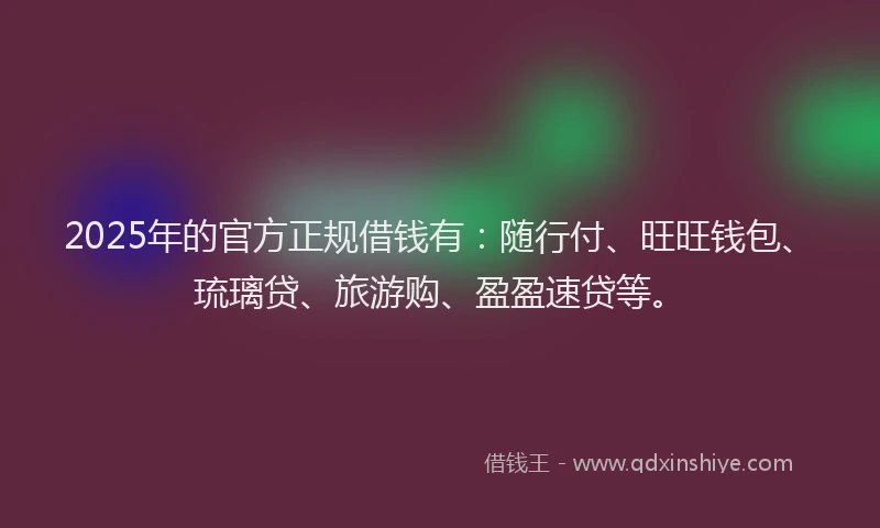 2025年的官方正规借钱有：随行付、旺旺钱包、琉璃贷、旅游购、盈盈速贷等。