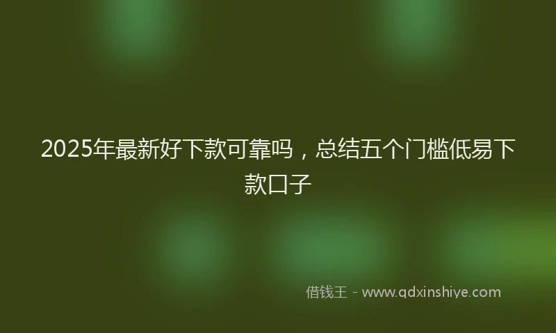 2025年最新好下款可靠吗，总结五个门槛低易下款口子