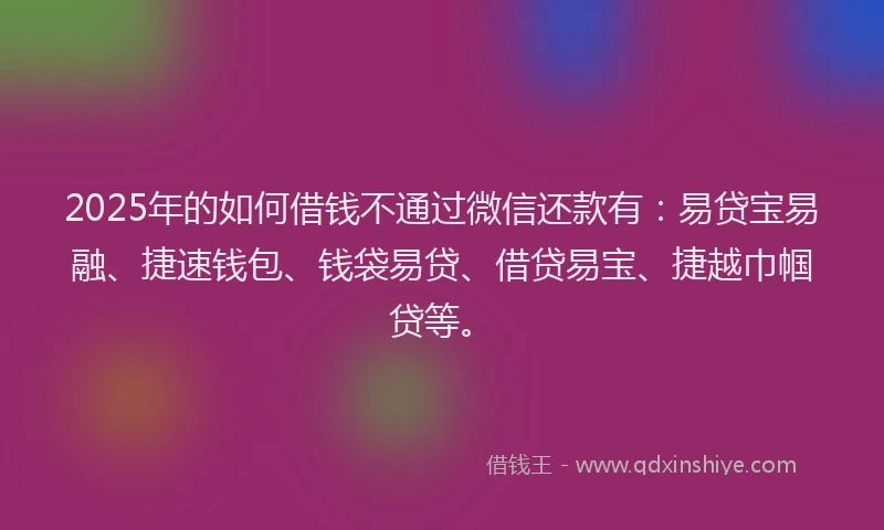 2025年的如何借钱不通过微信还款有：易贷宝易融、捷速钱包、钱袋易贷、借贷易宝、捷越巾帼贷等。