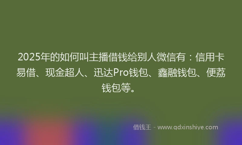 2025年的如何叫主播借钱给别人微信有：信用卡易借、现金超人、迅达Pro钱包、鑫融钱包、便荔钱包等。