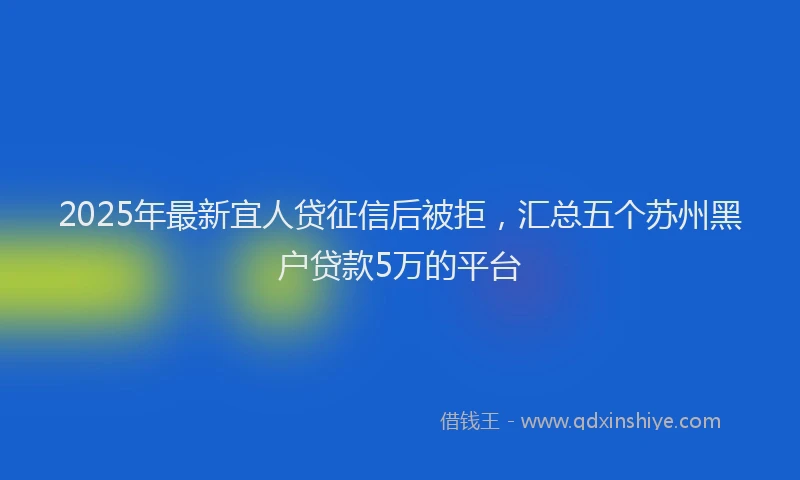 2025年最新宜人贷征信后被拒，汇总五个苏州黑户贷款5万的平台