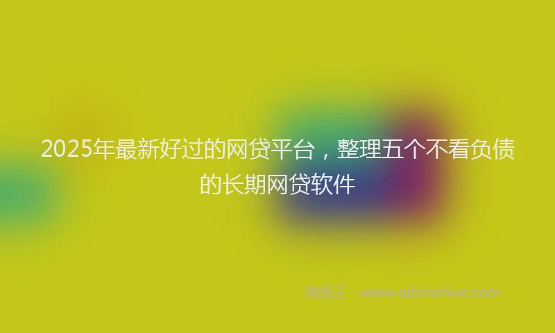 2025年最新好过的网贷平台，整理五个不看负债的长期网贷软件