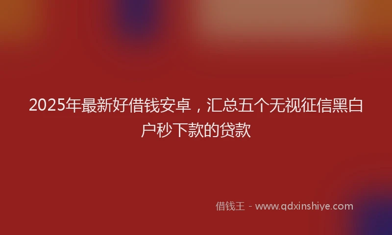 2025年最新好借钱安卓，汇总五个无视征信黑白户秒下款的贷款
