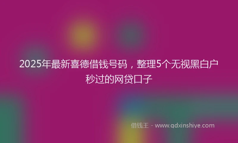 2025年最新喜德借钱号码，整理5个无视黑白户秒过的网贷口子