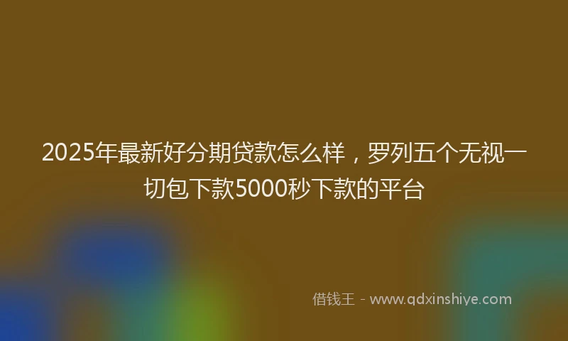 2025年最新好分期贷款怎么样，罗列五个无视一切包下款5000秒下款的平台