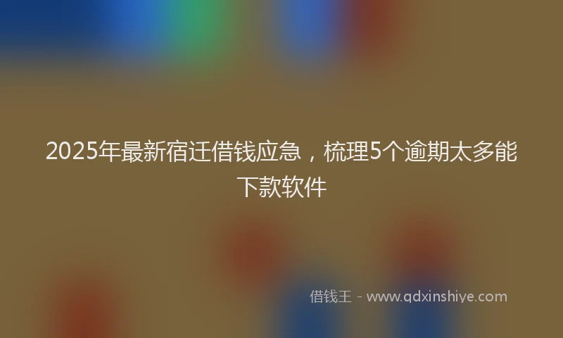 2025年最新宿迁借钱应急，梳理5个逾期太多能下款软件