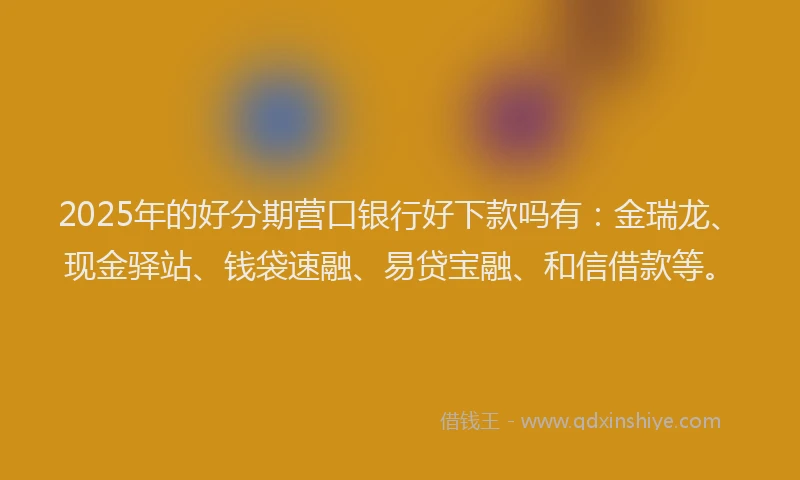 2025年的好分期营口银行好下款吗有：金瑞龙、现金驿站、钱袋速融、易贷宝融、和信借款等。