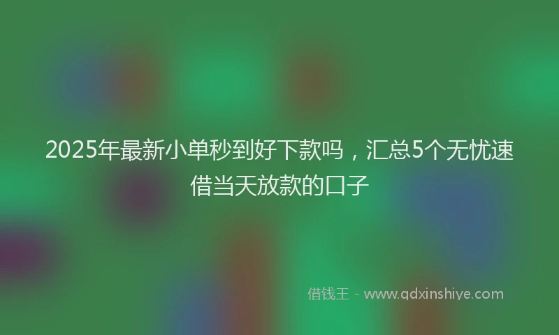 2025年最新小单秒到好下款吗，汇总5个无忧速借当天放款的口子