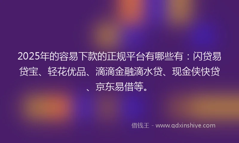 2025年的容易下款的正规平台有哪些有：闪贷易贷宝、轻花优品、滴滴金融滴水贷、现金侠快贷、京东易借等。