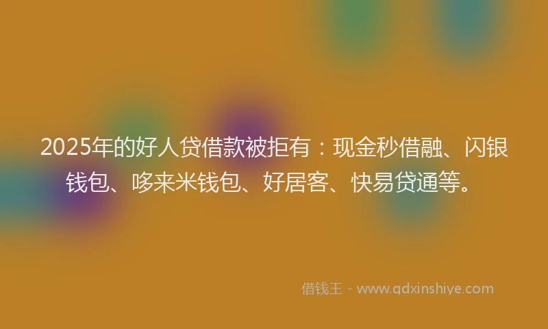 2025年的好人贷借款被拒有：现金秒借融、闪银钱包、哆来米钱包、好居客、快易贷通等。