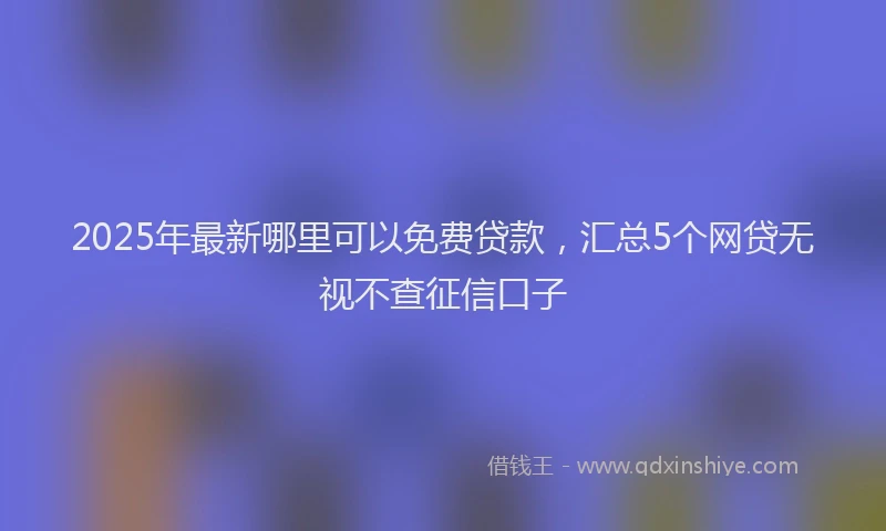2025年最新哪里可以免费贷款，汇总5个网贷无视不查征信口子