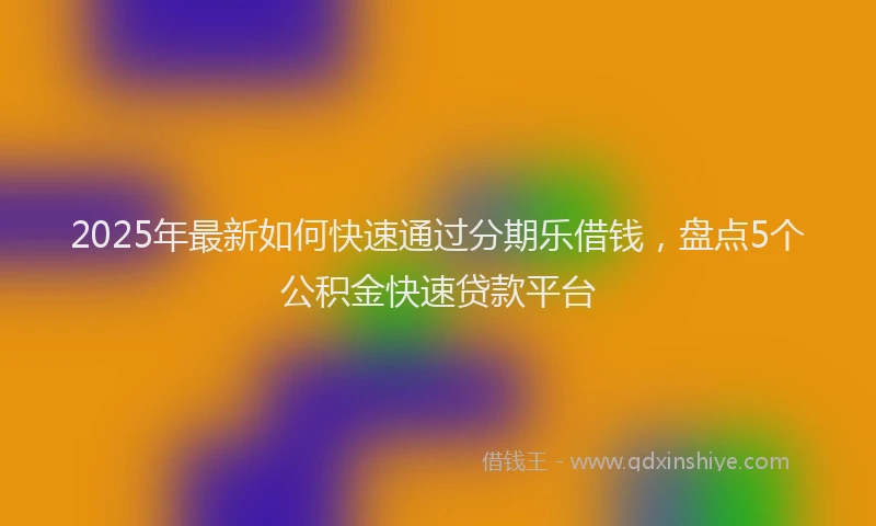2025年最新如何快速通过分期乐借钱，盘点5个公积金快速贷款平台