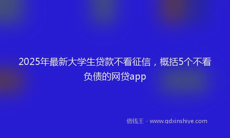 2025年最新大学生贷款不看征信，概括5个不看负债的网贷app