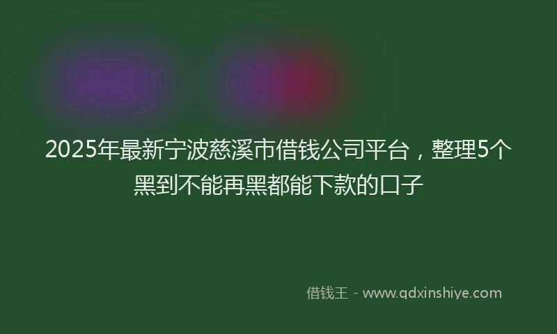 2025年最新宁波慈溪市借钱公司平台，整理5个黑到不能再黑都能下款的口子