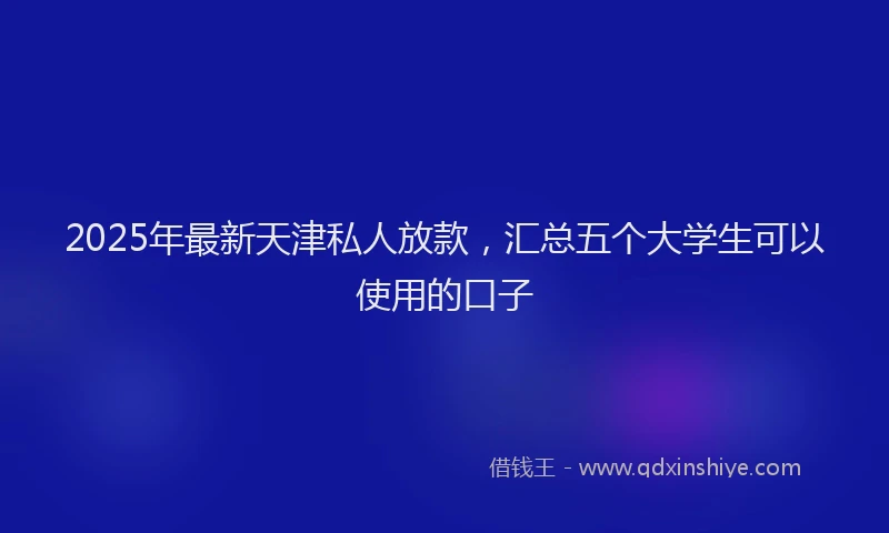 2025年最新天津私人放款，汇总五个大学生可以使用的口子