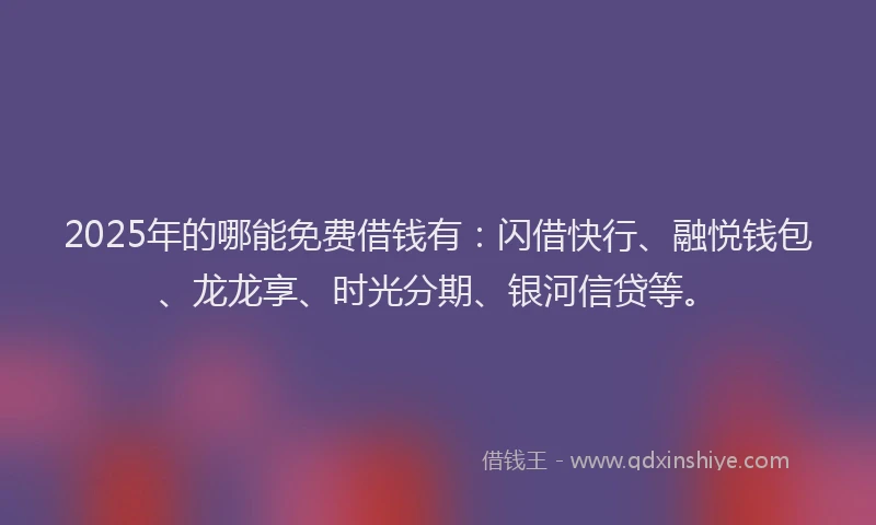 2025年的哪能免费借钱有：闪借快行、融悦钱包、龙龙享、时光分期、银河信贷等。
