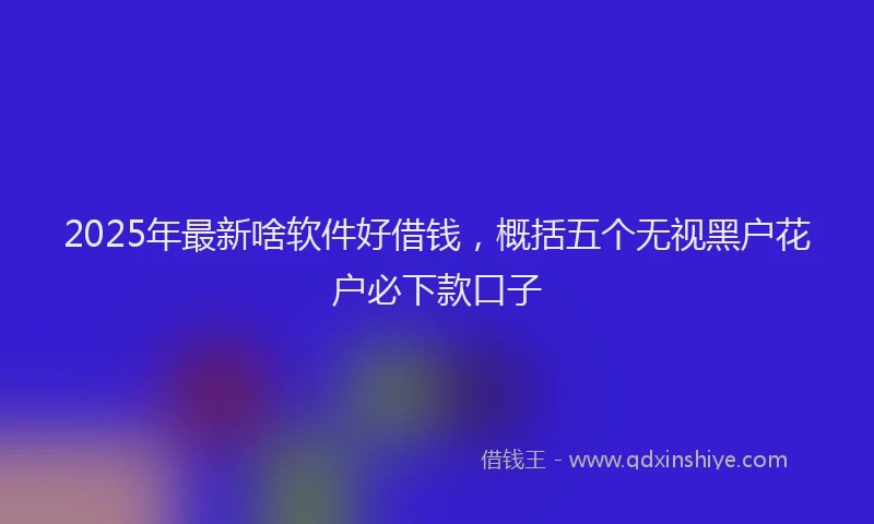 2025年最新啥软件好借钱，概括五个无视黑户花户必下款口子