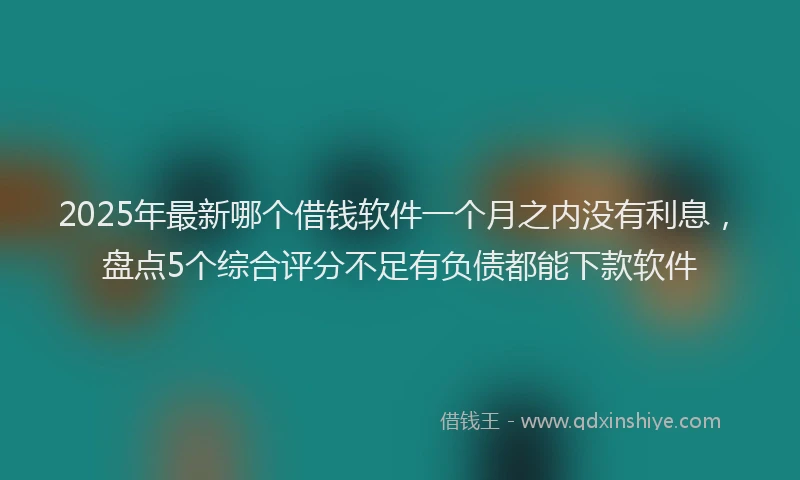 2025年最新哪个借钱软件一个月之内没有利息，盘点5个综合评分不足有负债都能下款软件