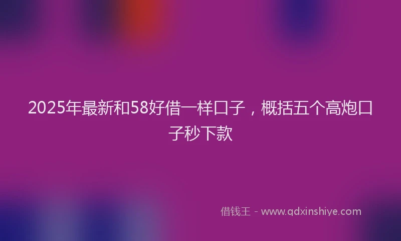 2025年最新和58好借一样口子，概括五个高炮口子秒下款