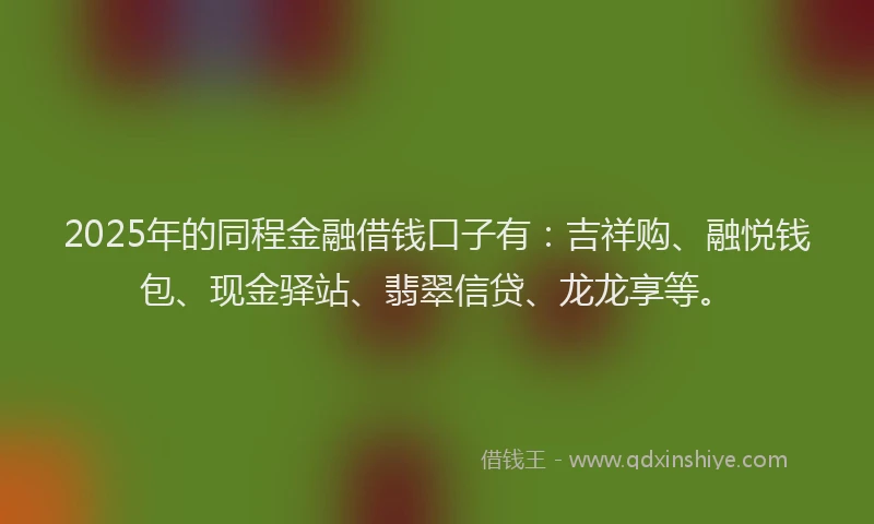 2025年的同程金融借钱口子有：吉祥购、融悦钱包、现金驿站、翡翠信贷、龙龙享等。