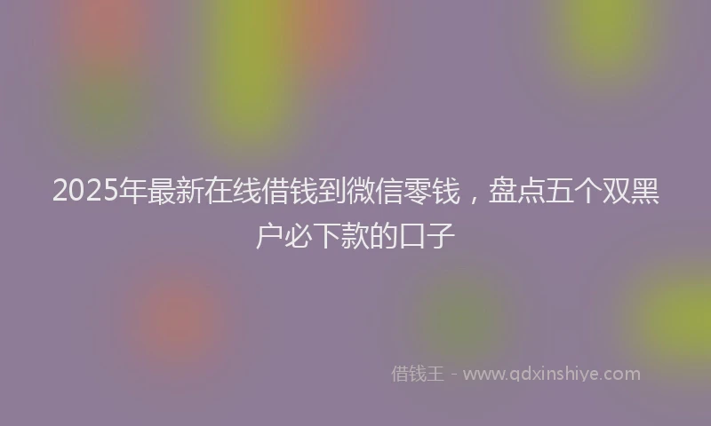 2025年最新在线借钱到微信零钱，盘点五个双黑户必下款的口子
