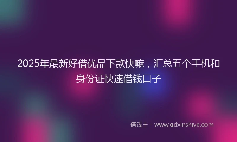 2025年最新好借优品下款快嘛，汇总五个手机和身份证快速借钱口子