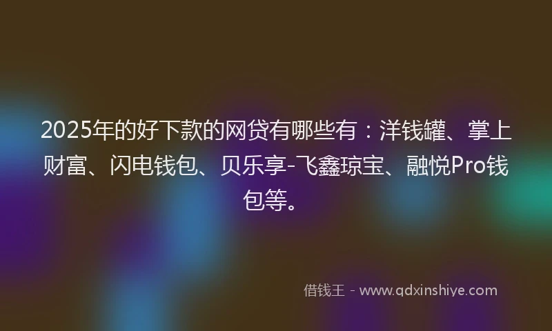 2025年的好下款的网贷有哪些有：洋钱罐、掌上财富、闪电钱包、贝乐享-飞鑫琼宝、融悦Pro钱包等。