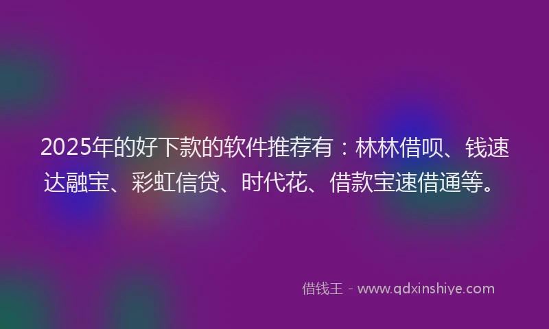 2025年的好下款的软件推荐有：林林借呗、钱速达融宝、彩虹信贷、时代花、借款宝速借通等。