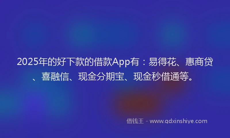 2025年的好下款的借款App有：易得花、惠商贷、喜融信、现金分期宝、现金秒借通等。