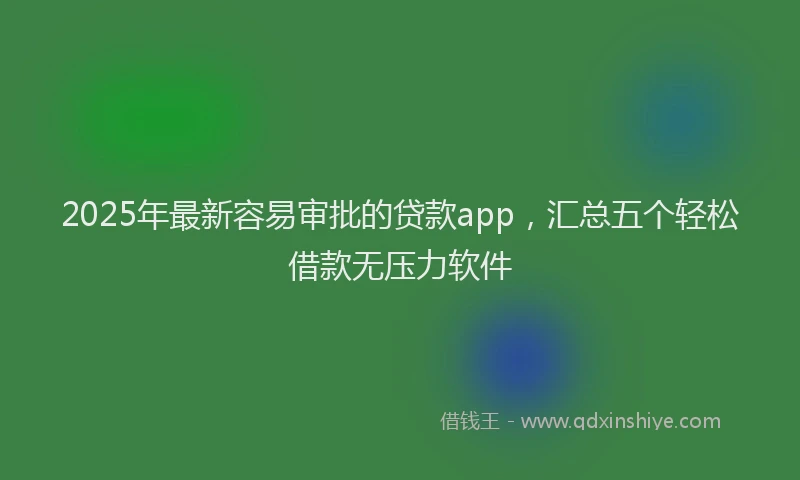 2025年最新容易审批的贷款app，汇总五个轻松借款无压力软件