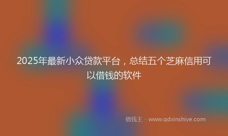 2025年最新小众贷款平台，总结五个芝麻信用可以借钱的软件