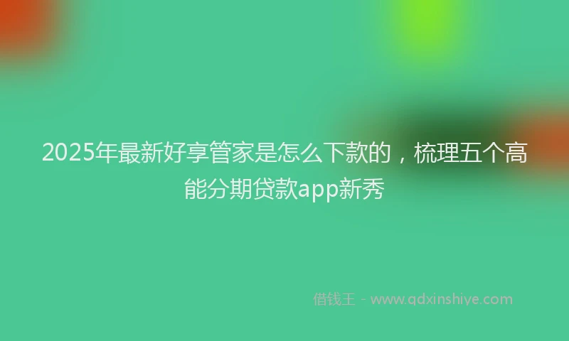 2025年最新好享管家是怎么下款的，梳理五个高能分期贷款app新秀