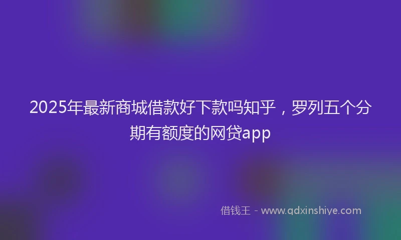 2025年最新商城借款好下款吗知乎，罗列五个分期有额度的网贷app