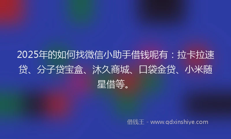2025年的如何找微信小助手借钱呢有：拉卡拉速贷、分子贷宝盒、沐久商城、口袋金贷、小米随星借等。