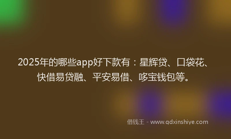2025年的哪些app好下款有：星辉贷、口袋花、快借易贷融、平安易借、哆宝钱包等。