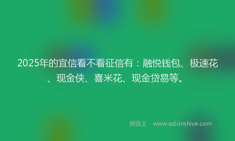 2025年的宜信看不看征信有：融悦钱包、极速花、现金侠、喜米花、现金贷易等。