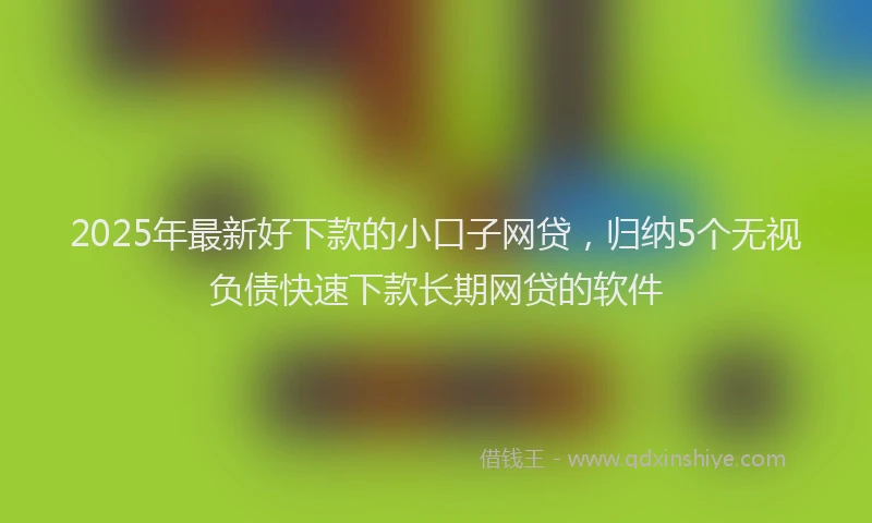 2025年最新好下款的小口子网贷，归纳5个无视负债快速下款长期网贷的软件